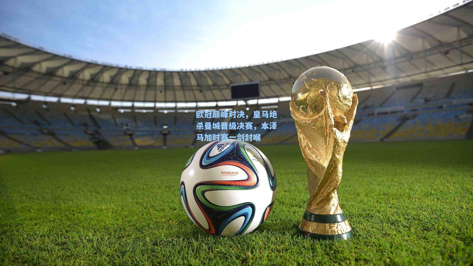 欧冠巅峰对决，皇马绝杀曼城晋级决赛，本泽马加时赛一剑封喉