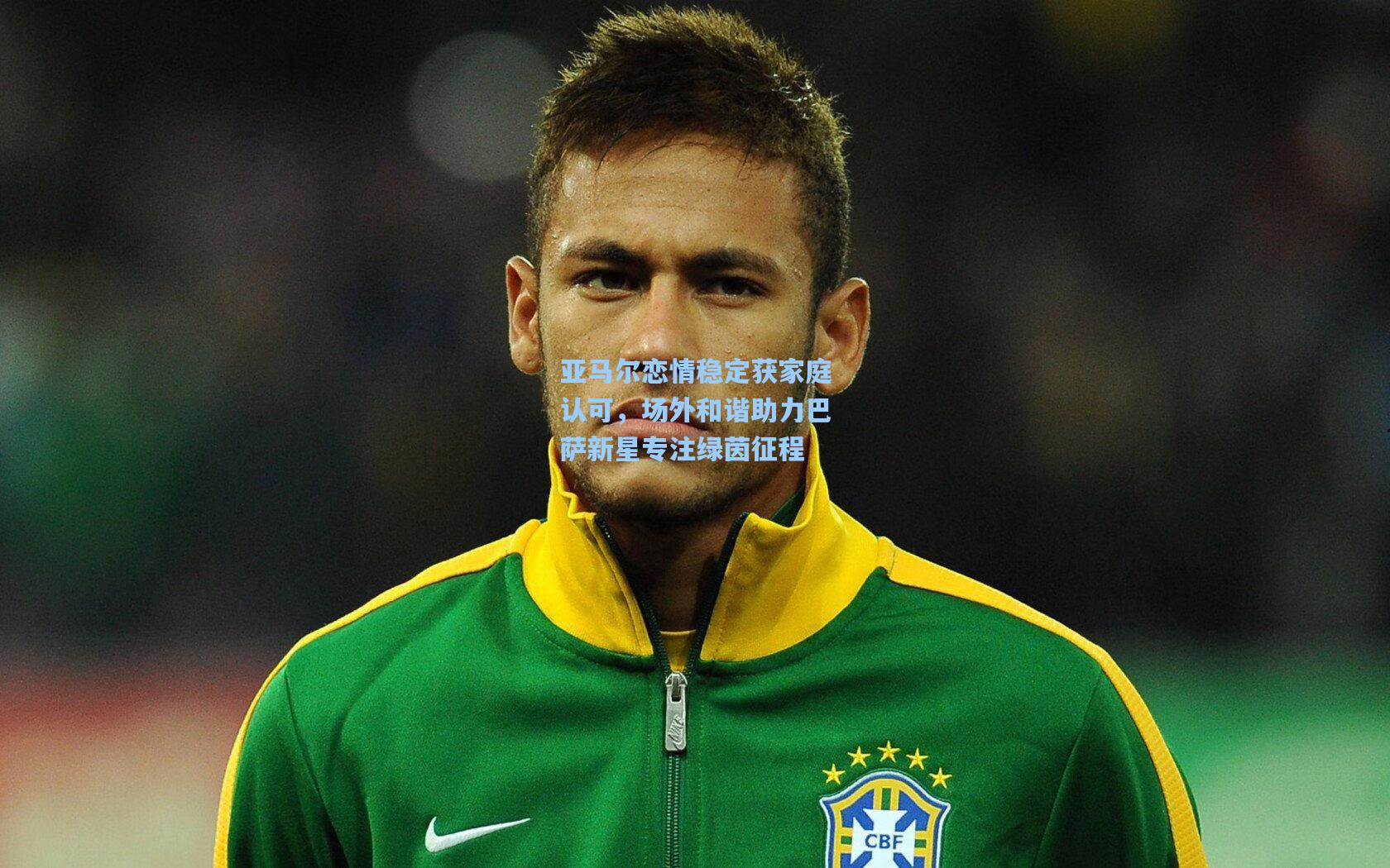 亚马尔恋情稳定获家庭认可,场外和谐助力巴萨新星专注绿茵征程