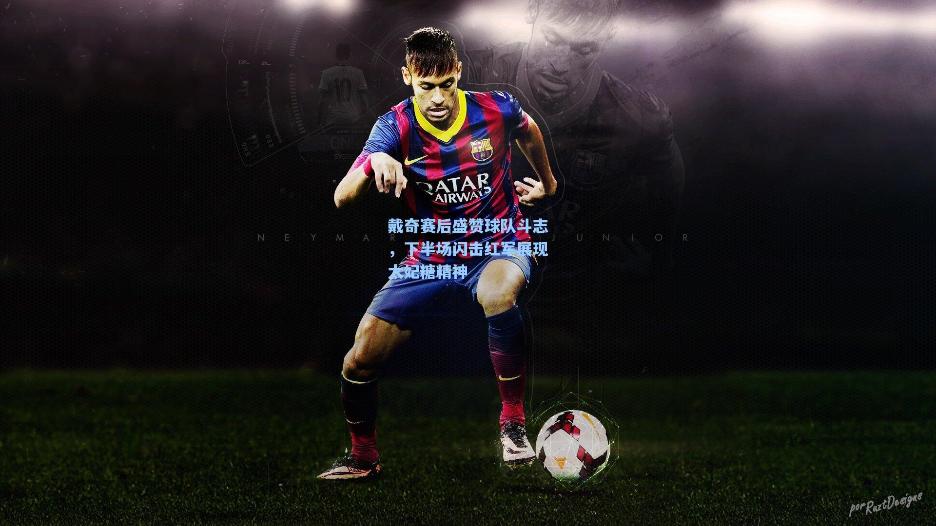 戴奇赛后盛赞球队斗志,下半场闪击红军展现太妃糖精神