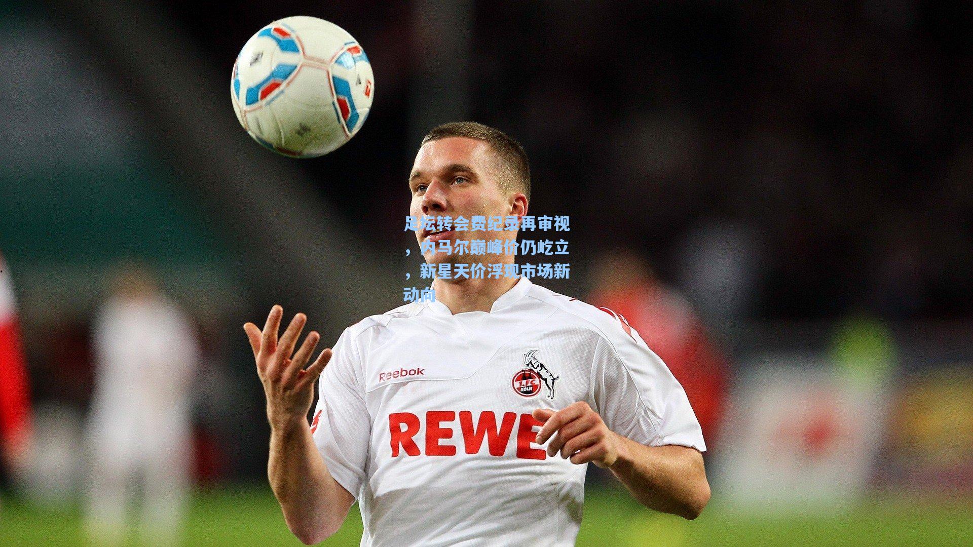 足坛转会费纪录再审视，内马尔巅峰价仍屹立，新星天价浮现市场新动向