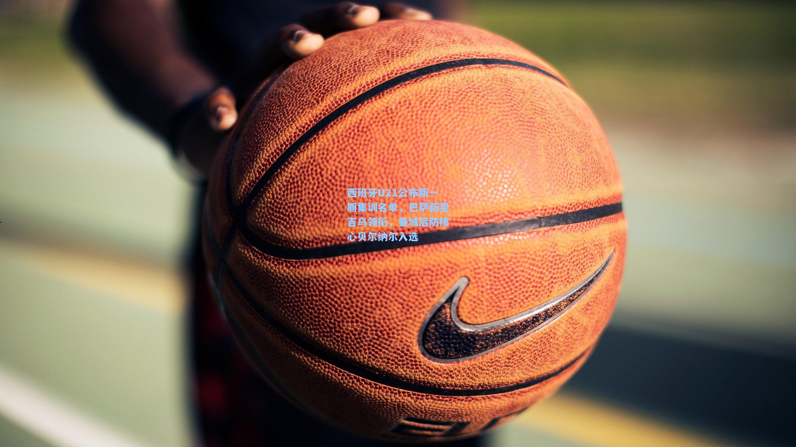 西班牙U21公布新一期集训名单，巴萨新星吉乌领衔，曼城后防核心贝尔纳尔入选