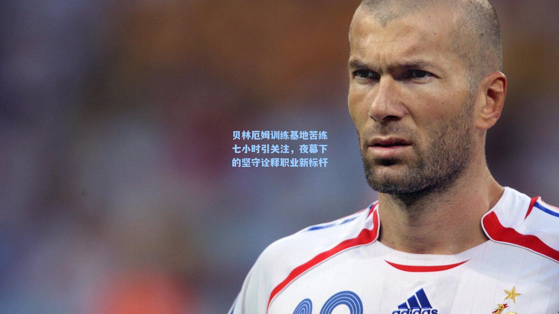 贝林厄姆训练基地苦练七小时引关注,夜幕下的坚守诠释职业新标杆